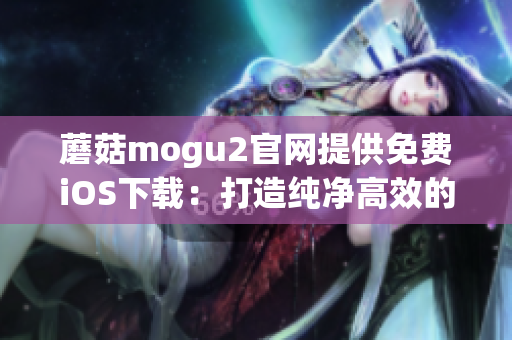 蘑菇mogu2官网提供免费iOS下载：打造纯净高效的软件体验！