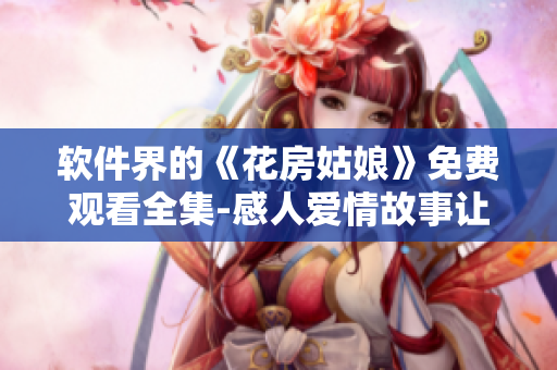 软件界的《花房姑娘》免费观看全集-感人爱情故事让你流连忘返