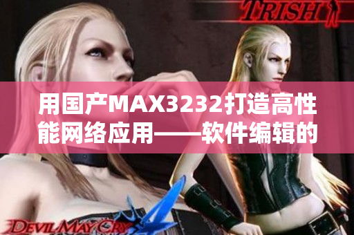 用国产MAX3232打造高性能网络应用——软件编辑的实践经验分享