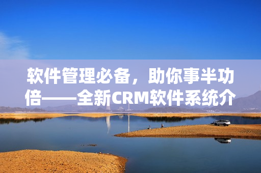 软件管理必备，助你事半功倍——全新CRM软件系统介绍