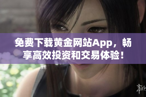 免费下载黄金网站App，畅享高效投资和交易体验！