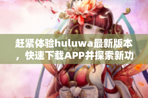 赶紧体验huluwa最新版本，快速下载APP并探索新功能