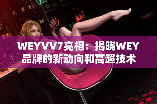 WEYVV7亮相：揭晓WEY品牌的新动向和高超技术