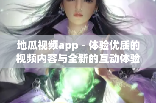 地瓜视频app - 体验优质的视频内容与全新的互动体验