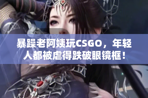 暴躁老阿姨玩CSGO，年轻人都被虐得跌破眼镜框！