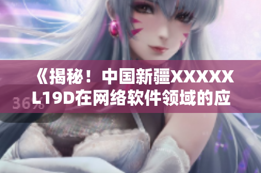 《揭秘！中国新疆XXXXXL19D在网络软件领域的应用和突破》