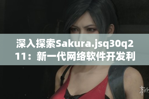 深入探索Sakura.jsq30q211：新一代网络软件开发利器