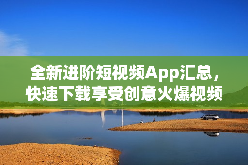 全新进阶短视频App汇总，快速下载享受创意火爆视频。