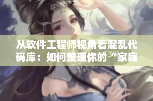 从软件工程师视角看混乱代码库：如何整理你的“家庭派对”