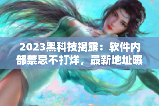 2023黑科技揭露：软件内部禁忌不打烊，最新地址曝光！