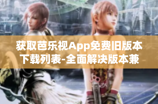 获取芭乐视App免费旧版本下载列表-全面解决版本兼容问题