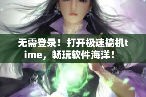 无需登录！打开极速搞机time，畅玩软件海洋！ 