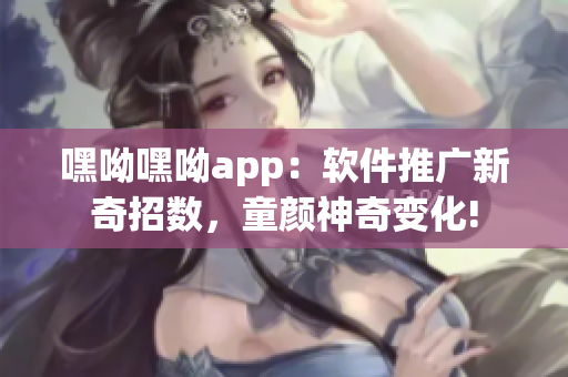 嘿呦嘿呦app：软件推广新奇招数，童颜神奇变化!