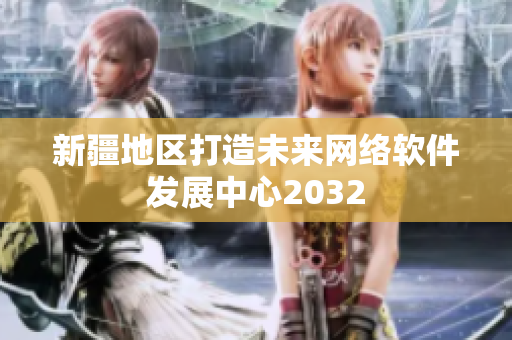 新疆地区打造未来网络软件发展中心2032