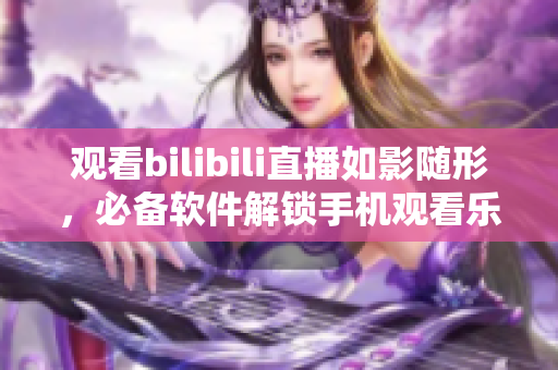 观看bilibili直播如影随形，必备软件解锁手机观看乐趣