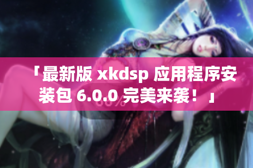 「最新版 xkdsp 应用程序安装包 6.0.0 完美来袭！」