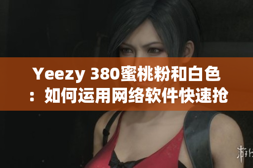 Yeezy 380蜜桃粉和白色：如何运用网络软件快速抢购？