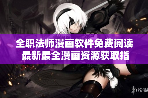 全职法师漫画软件免费阅读 最新最全漫画资源获取指南