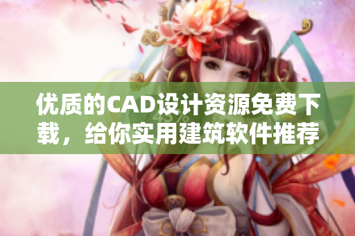 优质的CAD设计资源免费下载，给你实用建筑软件推荐