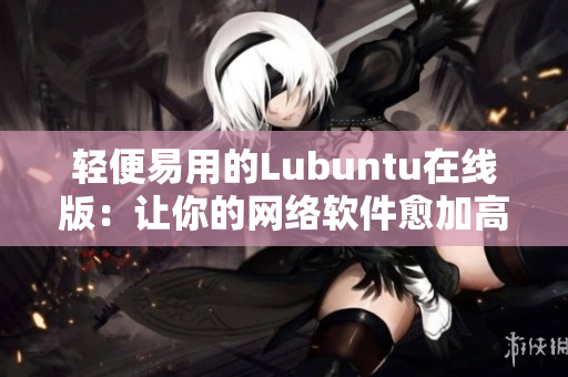 轻便易用的Lubuntu在线版：让你的网络软件愈加高效优化！