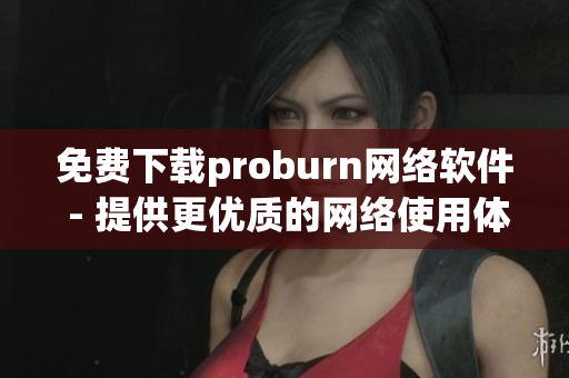 免费下载proburn网络软件 - 提供更优质的网络使用体验