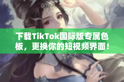 下载TikTok国际版专属色板，更换你的短视频界面！