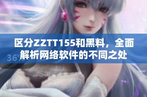 区分ZZTT155和黑料，全面解析网络软件的不同之处