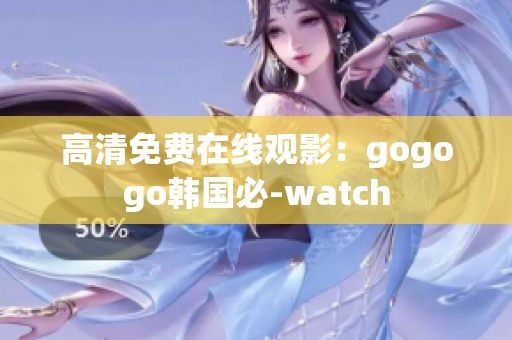 高清免费在线观影：gogogo韩国必-watch