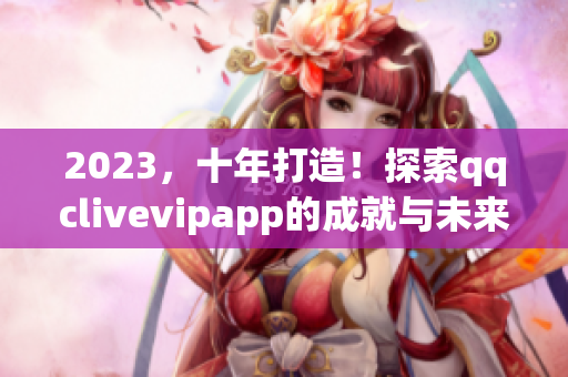 2023，十年打造！探索qqclivevipapp的成就与未来