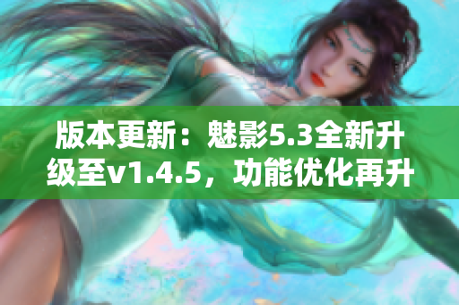 版本更新：魅影5.3全新升级至v1.4.5，功能优化再升级