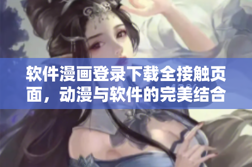 软件漫画登录下载全接触页面，动漫与软件的完美结合