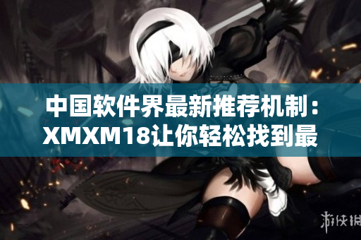 中国软件界最新推荐机制：XMXM18让你轻松找到最适合你的网络软件！