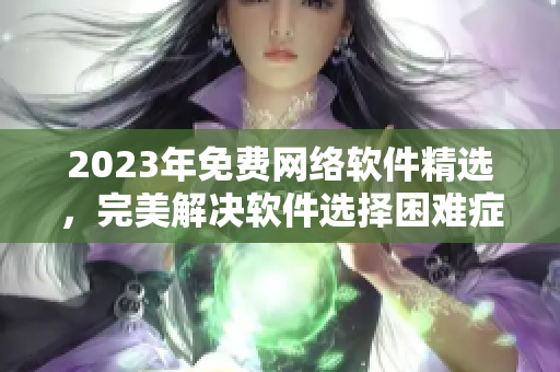 2023年免费网络软件精选，完美解决软件选择困难症！