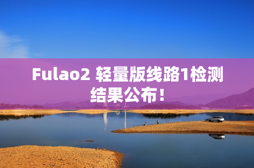 Fulao2 轻量版线路1检测结果公布！