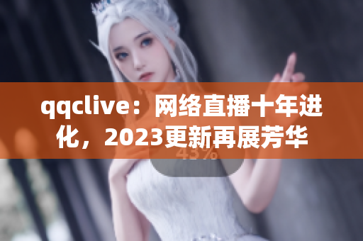 qqclive：网络直播十年进化，2023更新再展芳华