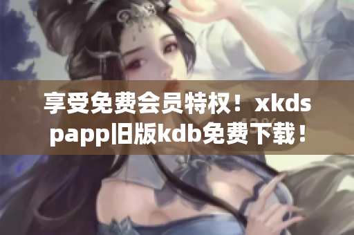 享受免费会员特权！xkdspapp旧版kdb免费下载！