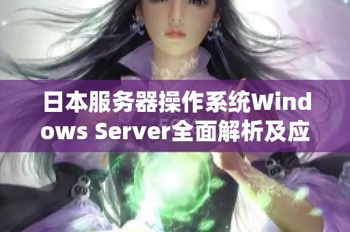 日本服务器操作系统Windows Server全面解析及应用实践