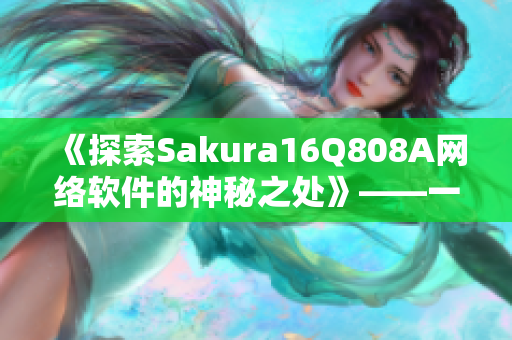 《探索Sakura16Q808A网络软件的神秘之处》——一名编辑的故事