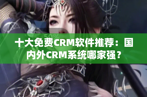 十大免费CRM软件推荐：国内外CRM系统哪家强？