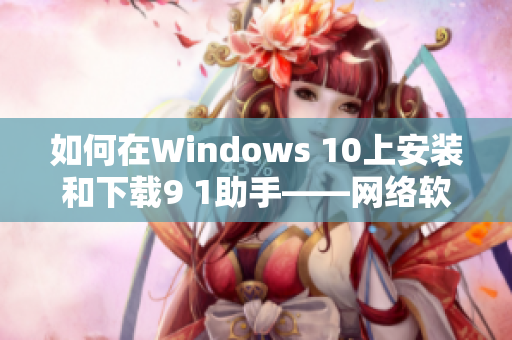 如何在Windows 10上安装和下载9 1助手——网络软件编辑教你