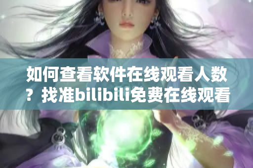 如何查看软件在线观看人数？找准bilibili免费在线观看人数方法