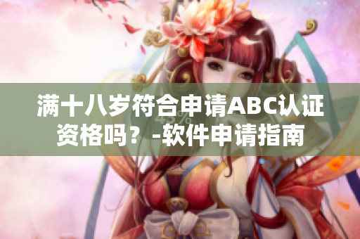 满十八岁符合申请ABC认证资格吗？-软件申请指南