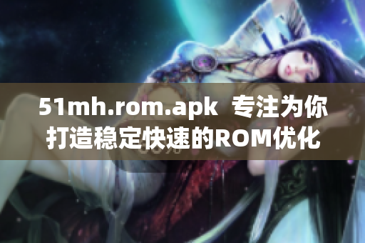 51mh.rom.apk  专注为你打造稳定快速的ROM优化软件