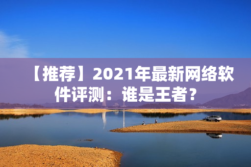 【推荐】2021年最新网络软件评测：谁是王者？