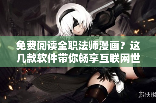 免费阅读全职法师漫画？这几款软件带你畅享互联网世界