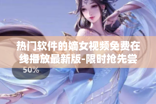 热门软件的嫡女视频免费在线播放最新版-限时抢先尝鲜!