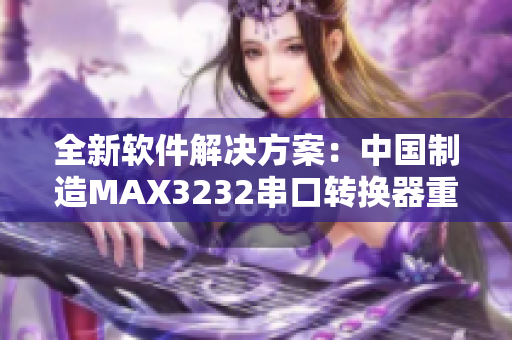 全新软件解决方案：中国制造MAX3232串口转换器重磅来袭！