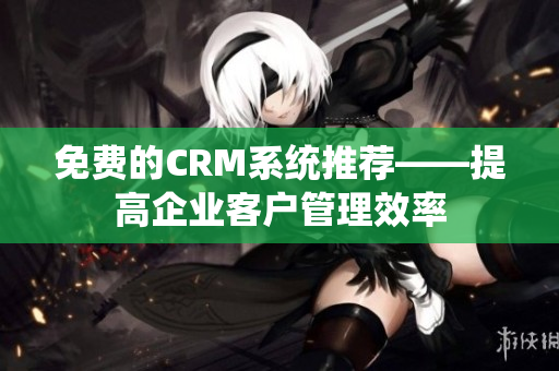 免费的CRM系统推荐——提高企业客户管理效率