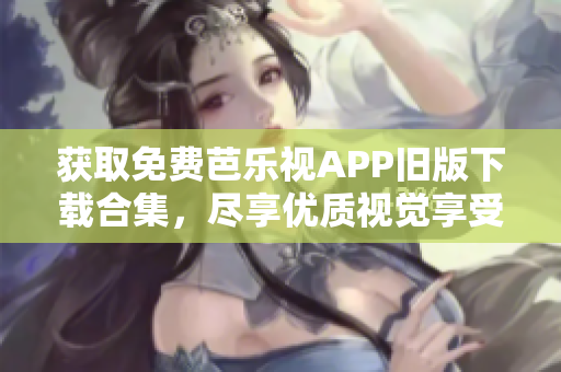 获取免费芭乐视APP旧版下载合集，尽享优质视觉享受！