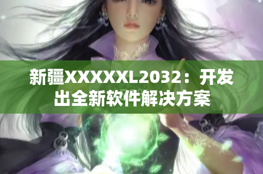 新疆XXXXXL2032：开发出全新软件解决方案